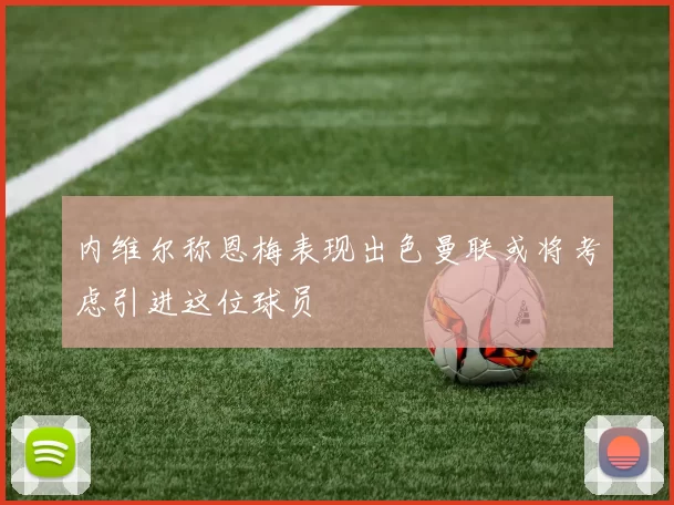 内维尔称恩梅表现出色曼联或将考虑引进这位球员