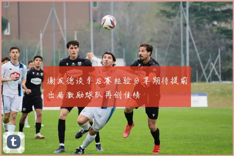 谢泼德谈季后赛经验分享期待提前出局激励球队再创佳绩