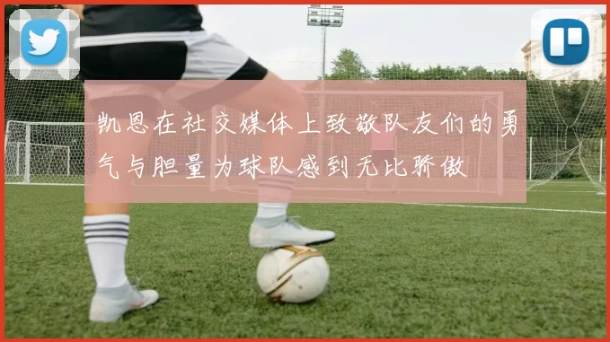 凯恩在社交媒体上致敬队友们的勇气与胆量为球队感到无比骄傲