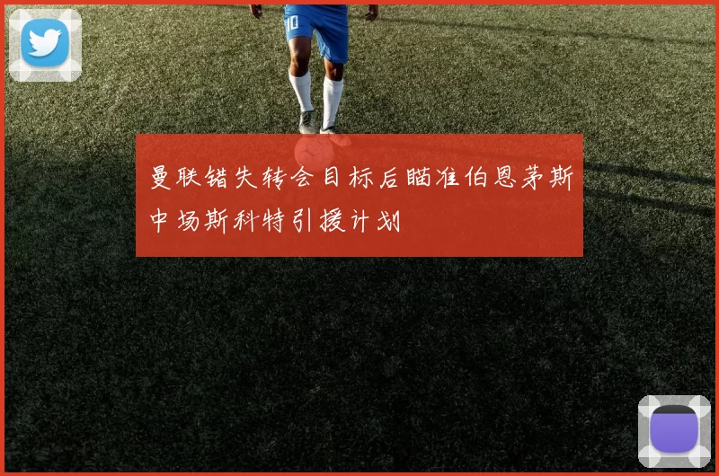 曼联错失转会目标后瞄准伯恩茅斯中场斯科特引援计划